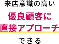 来客意識の高い優良顧客に直接アプローチできる