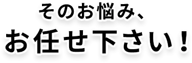 その悩み、お任せください！