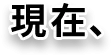 現在、