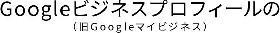 Googleビジネスプロフィール(旧Googleマイビジネス)の